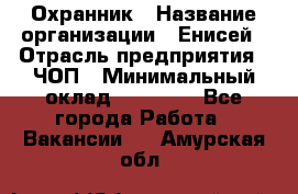 Охранник › Название организации ­ Енисей › Отрасль предприятия ­ ЧОП › Минимальный оклад ­ 30 000 - Все города Работа » Вакансии   . Амурская обл.